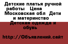 Детские платья ручной работы › Цена ­ 2 000 - Московская обл. Дети и материнство » Детская одежда и обувь   